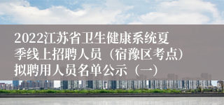 2022江苏省卫生健康系统夏季线上招聘人员（宿豫区考点）拟聘用人员名单公示（一）