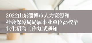 2022山东淄博市人力资源和社会保障局局属事业单位高校毕业生招聘工作复试通知