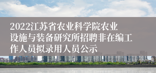 2022江苏省农业科学院农业设施与装备研究所招聘非在编工作人员拟录用人员公示