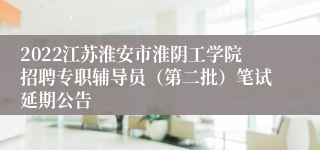 2022江苏淮安市淮阴工学院招聘专职辅导员（第二批）笔试延期公告