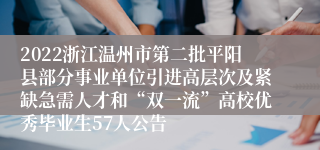 2022浙江温州市第二批平阳县部分事业单位引进高层次及紧缺急需人才和“双一流”高校优秀毕业生57人公告