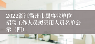 2022浙江衢州市属事业单位招聘工作人员拟录用人员名单公示（四）