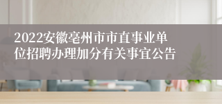 2022安徽亳州市市直事业单位招聘办理加分有关事宜公告