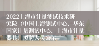 2022上海市计量测试技术研究院（中国上海测试中心、华东国家计量测试中心、上海市计量器具）拟聘人员公示