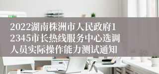 2022湖南株洲市人民政府12345市长热线服务中心选调人员实际操作能力测试通知