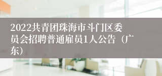 2022共青团珠海市斗门区委员会招聘普通雇员1人公告（广东）