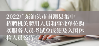 2022广东汕头市南澳县集中招聘机关聘用人员和事业单位购买服务人员考试总成绩及入围体检人员公告