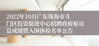 2022年10月广东珠海市斗门区投资促进中心招聘政府雇员总成绩暨入围体检名单公告