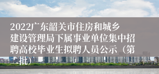 2022广东韶关市住房和城乡建设管理局下属事业单位集中招聘高校毕业生拟聘人员公示（第二批）