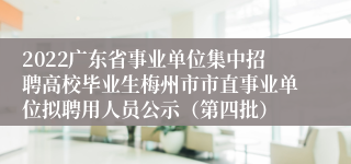 2022广东省事业单位集中招聘高校毕业生梅州市市直事业单位拟聘用人员公示（第四批）