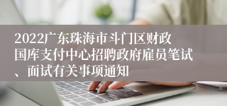 2022广东珠海市斗门区财政国库支付中心招聘政府雇员笔试、面试有关事项通知