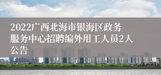 2022广西北海市银海区政务服务中心招聘编外用工人员2人公告