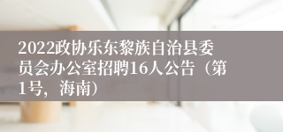 2022政协乐东黎族自治县委员会办公室招聘16人公告（第1号，海南）