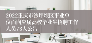 2022重庆市沙坪坝区事业单位面向应届高校毕业生招聘工作人员73人公告