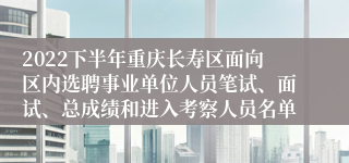 2022下半年重庆长寿区面向区内选聘事业单位人员笔试、面试、总成绩和进入考察人员名单