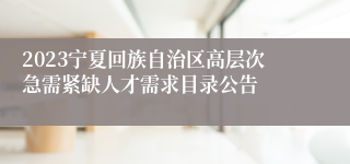 2023宁夏回族自治区高层次急需紧缺人才需求目录公告