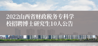 2022山西省财政税务专科学校招聘博士研究生10人公告