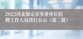 2022河北保定市事业单位招聘工作人员进行公示（第二批）