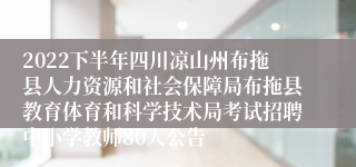 2022下半年四川凉山州布拖县人力资源和社会保障局布拖县教育体育和科学技术局考试招聘中小学教师80人公告