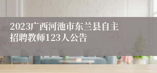 2023广西河池市东兰县自主招聘教师123人公告