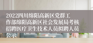 2022四川绵阳高新区党群工作部绵阳高新区社会发展局考核招聘医疗卫生技术人员拟聘人员公示