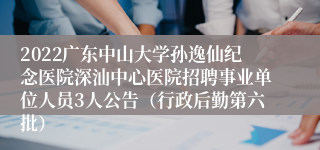 2022广东中山大学孙逸仙纪念医院深汕中心医院招聘事业单位人员3人公告（行政后勤第六批）