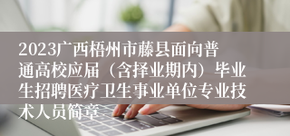 2023广西梧州市藤县面向普通高校应届（含择业期内）毕业生招聘医疗卫生事业单位专业技术人员简章