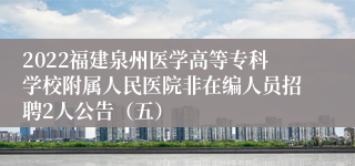 2022福建泉州医学高等专科学校附属人民医院非在编人员招聘2人公告（五）