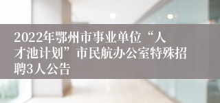 2022年鄂州市事业单位“人才池计划”市民航办公室特殊招聘3人公告