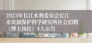 2023年长江水利委员会长江水资源保护科学研究所社会招聘（博士岗位）4人公告