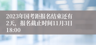 2023年国考距报名结束还有2天，报名截止时间11月3日18:00