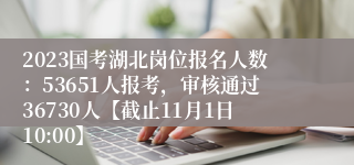 2023国考湖北岗位报名人数：53651人报考，审核通过36730人【截止11月1日10:00】