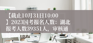 【截止10月31日10:00】2023国考报名人数：湖北报考人数39351人，审核通过26513人