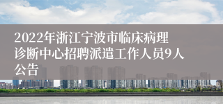 2022年浙江宁波市临床病理诊断中心招聘派遣工作人员9人公告