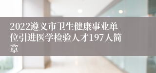 2022遵义市卫生健康事业单位引进医学检验人才197人简章