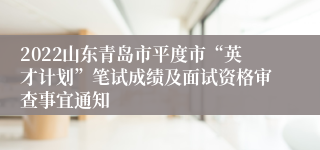 2022山东青岛市平度市“英才计划”笔试成绩及面试资格审查事宜通知