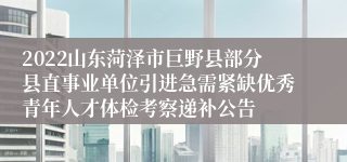 2022山东菏泽市巨野县部分县直事业单位引进急需紧缺优秀青年人才体检考察递补公告