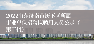 2022山东济南市历下区所属事业单位招聘拟聘用人员公示（第三批）