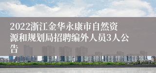 2022浙江金华永康市自然资源和规划局招聘编外人员3人公告