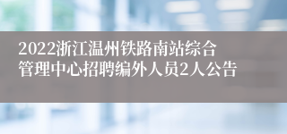 2022浙江温州铁路南站综合管理中心招聘编外人员2人公告