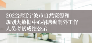 2022浙江宁波市自然资源和规划大数据中心招聘编制外工作人员考试成绩公示