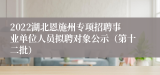 2022湖北恩施州专项招聘事业单位人员拟聘对象公示（第十二批）