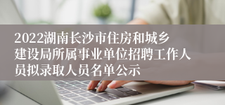 2022湖南长沙市住房和城乡建设局所属事业单位招聘工作人员拟录取人员名单公示