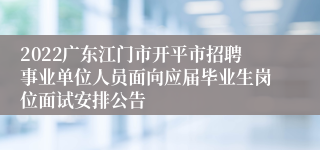 2022广东江门市开平市招聘事业单位人员面向应届毕业生岗位面试安排公告