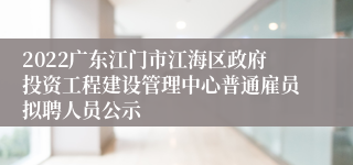 2022广东江门市江海区政府投资工程建设管理中心普通雇员拟聘人员公示