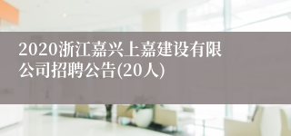 2020浙江嘉兴上嘉建设有限公司招聘公告(20人)