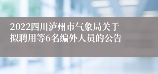 2022四川泸州市气象局关于拟聘用等6名编外人员的公告