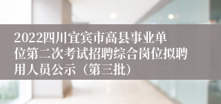 2022四川宜宾市高县事业单位第二次考试招聘综合岗位拟聘用人员公示（第三批）