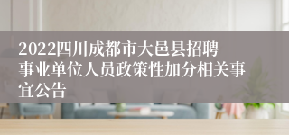 2022四川成都市大邑县招聘事业单位人员政策性加分相关事宜公告