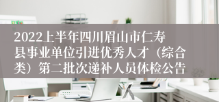 2022上半年四川眉山市仁寿县事业单位引进优秀人才（综合类）第二批次递补人员体检公告